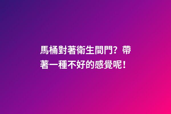 馬桶對著衛生間門？帶著一種不好的感覺呢！