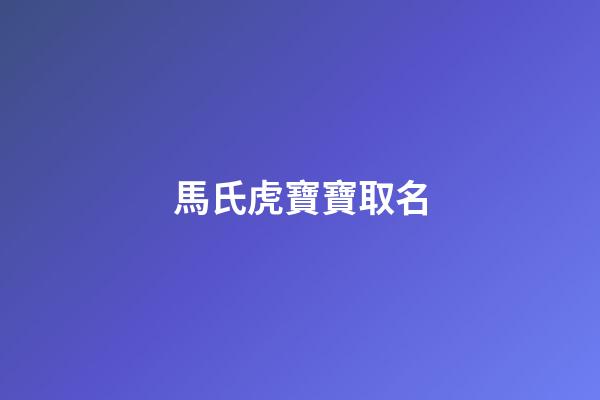 馬氏虎寶寶取名(姓馬虎寶寶名字)-第1張-寶寶起名-玄機派