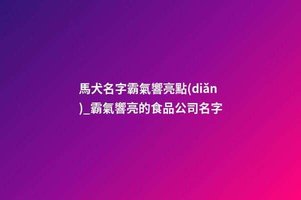 馬犬名字霸氣響亮點(diǎn)_霸氣響亮的食品公司名字-第1張-公司起名-玄機(jī)派
