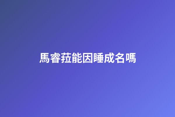 馬睿菈能因睡成名嗎