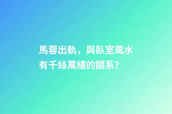 馬蓉出軌，與臥室風水有千絲萬縷的關系？