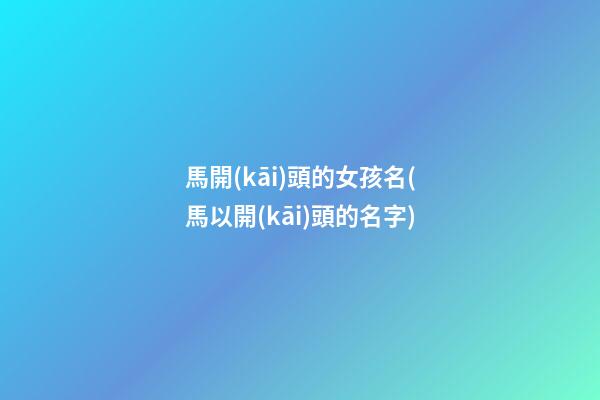 馬開(kāi)頭的女孩名(馬以開(kāi)頭的名字)