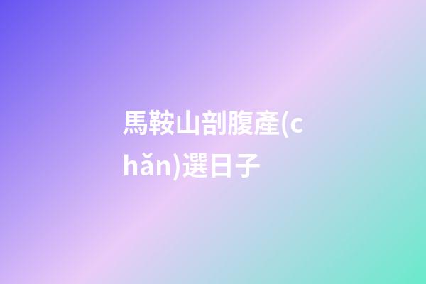 馬鞍山剖腹產(chǎn)選日子