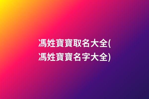 馮姓寶寶取名大全(馮姓寶寶名字大全)