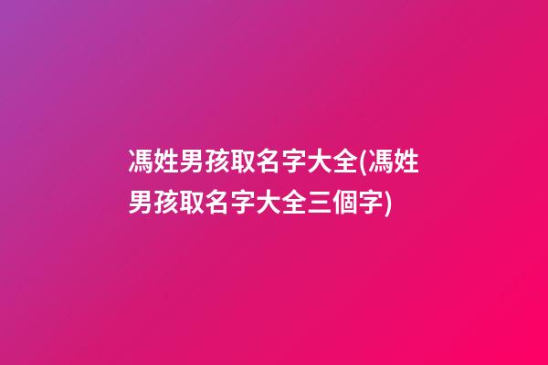 馮姓男孩取名字大全(馮姓男孩取名字大全三個字)