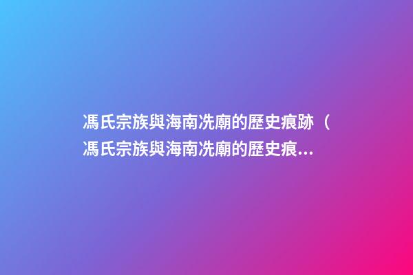 馮氏宗族與海南冼廟的歷史痕跡（馮氏宗族與海南冼廟的歷史痕跡有何不同）