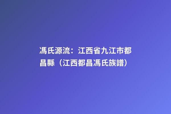 馮氏源流：江西省九江市都昌縣（江西都昌馮氏族譜）