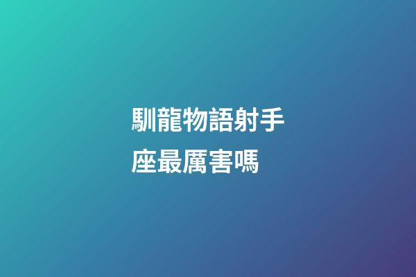 馴龍物語射手座最厲害嗎-第1張-星座運(yùn)勢(shì)-玄機(jī)派