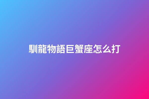 馴龍物語巨蟹座怎么打-第1張-星座運勢-玄機派