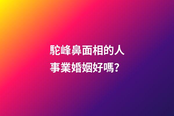 駝峰鼻面相的人事業婚姻好嗎？