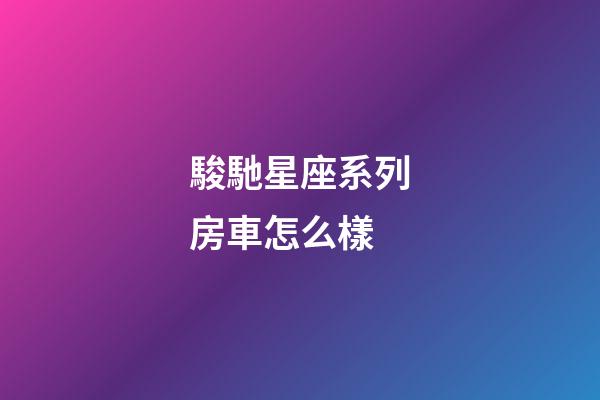 駿馳星座系列房車怎么樣-第1張-星座運(yùn)勢(shì)-玄機(jī)派
