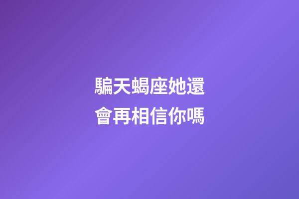 騙天蝎座她還會再相信你嗎-第1張-星座運勢-玄機派