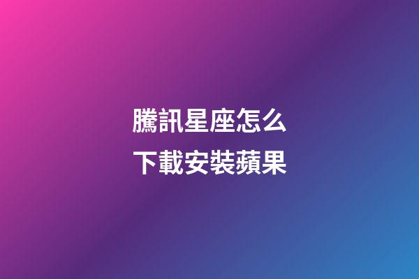 騰訊星座怎么下載安裝蘋果