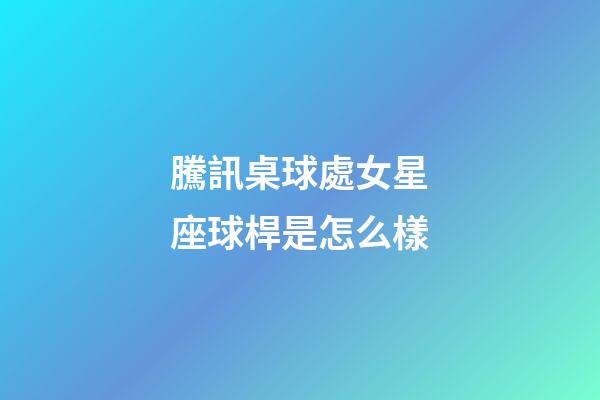 騰訊桌球處女星座球桿是怎么樣-第1張-星座運(yùn)勢(shì)-玄機(jī)派