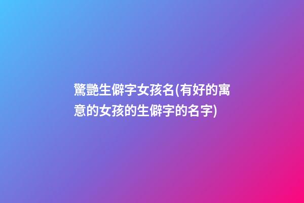 驚艷生僻字女孩名(有好的寓意的女孩的生僻字的名字)