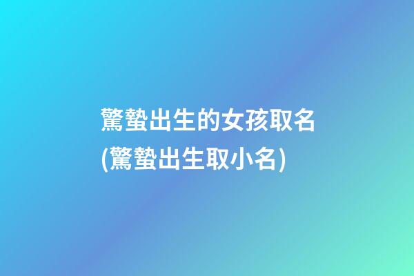 驚蟄出生的女孩取名(驚蟄出生取小名)