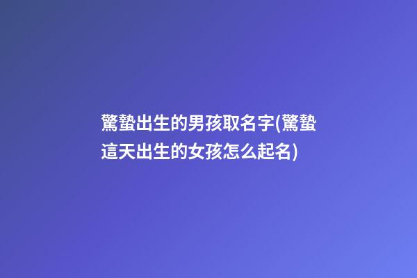 驚蟄出生的男孩取名字(驚蟄這天出生的女孩怎么起名)