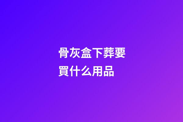 骨灰盒下葬要買什么用品