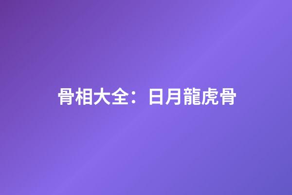 骨相大全：日月龍虎骨