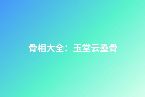 骨相大全：玉堂云壘骨