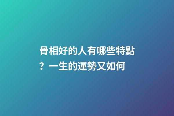 骨相好的人有哪些特點？一生的運勢又如何