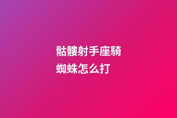 骷髏射手座騎蜘蛛怎么打