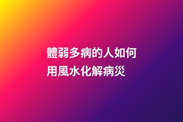 體弱多病的人如何用風水化解病災
