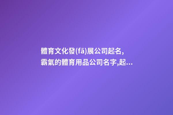 體育文化發(fā)展公司起名,霸氣的體育用品公司名字,起名之家-第1張-公司起名-玄機(jī)派