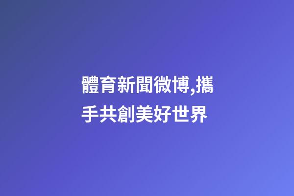 體育新聞微博,攜手共創美好世界-第1張-觀點-玄機派