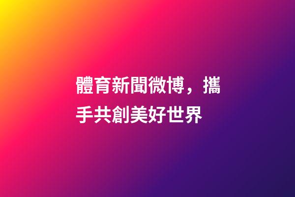 體育新聞微博，攜手共創美好世界-第1張-觀點-玄機派