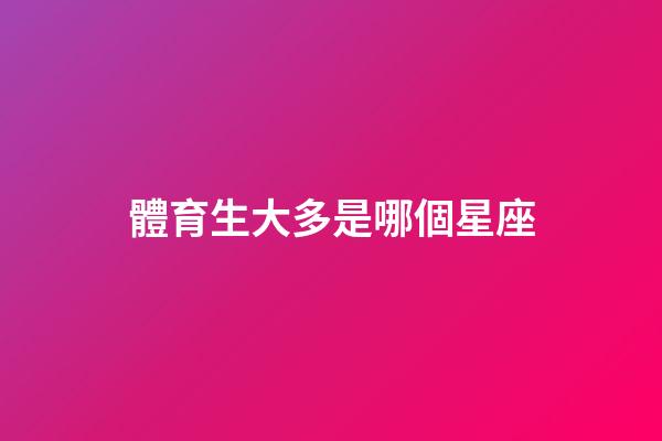 體育生大多是哪個星座-第1張-星座運(yùn)勢-玄機(jī)派