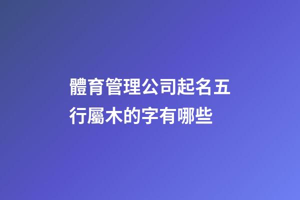 體育管理公司起名五行屬木的字有哪些-第1張-公司起名-玄機(jī)派
