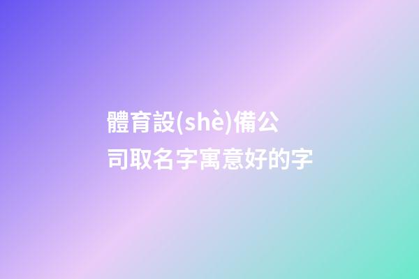 體育設(shè)備公司取名字寓意好的字-第1張-公司起名-玄機(jī)派