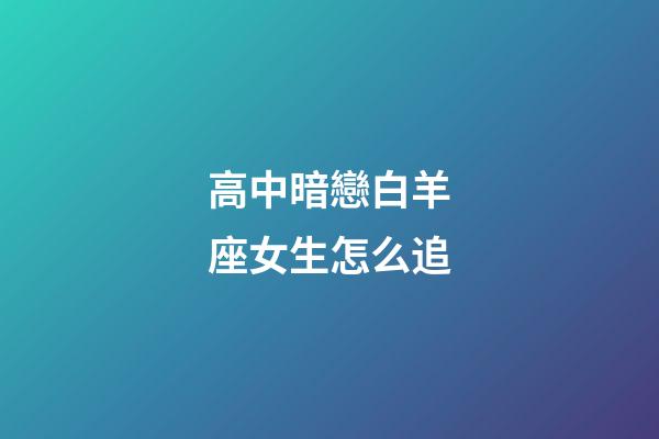 高中暗戀白羊座女生怎么追-第1張-星座運勢-玄機派