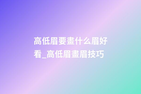 高低眉要畫什么眉好看_高低眉畫眉技巧