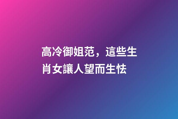 高冷御姐范，這些生肖女讓人望而生怯