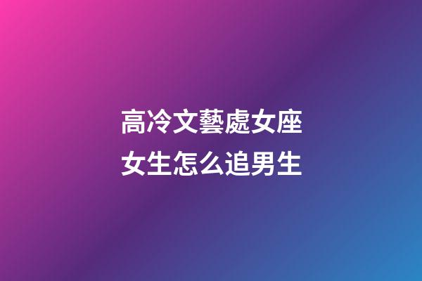 高冷文藝處女座女生怎么追男生-第1張-星座運勢-玄機派