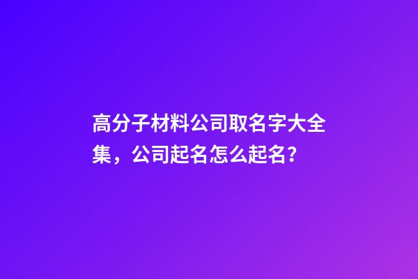 高分子材料公司取名字大全集，公司起名怎么起名？
