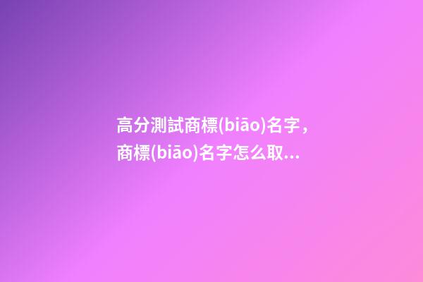 高分測試商標(biāo)名字，商標(biāo)名字怎么取比較好-第1張-商標(biāo)起名-玄機派