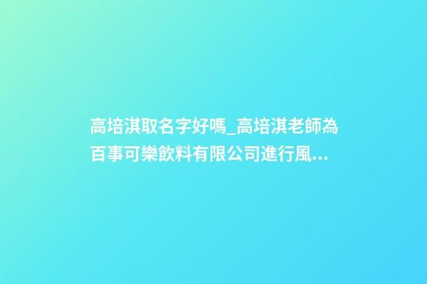 高培淇取名字好嗎_高培淇老師為百事可樂飲料有限公司進行風水布局-第1張-公司起名-玄機派
