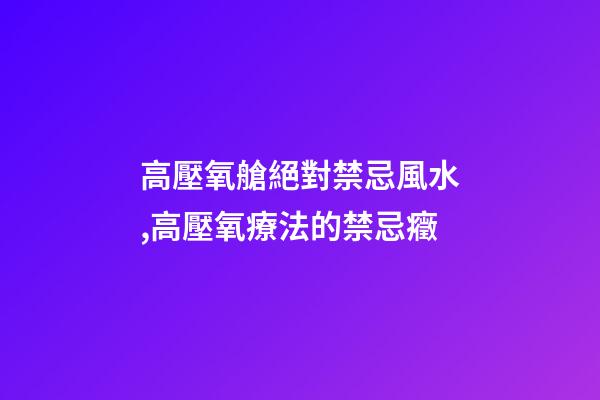 高壓氧艙絕對禁忌風水,高壓氧療法的禁忌癥