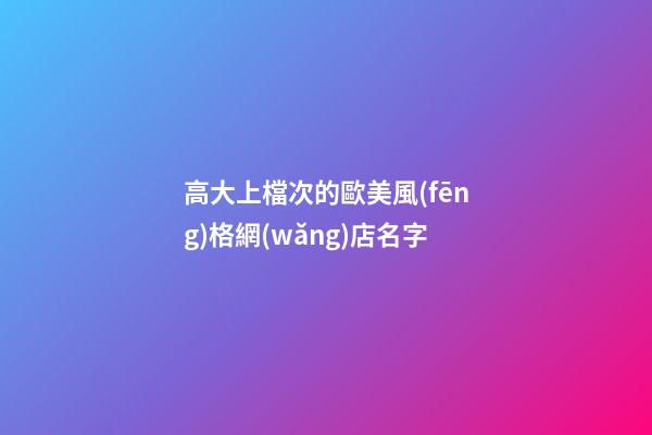 高大上檔次的歐美風(fēng)格網(wǎng)店名字-第1張-店鋪起名-玄機(jī)派