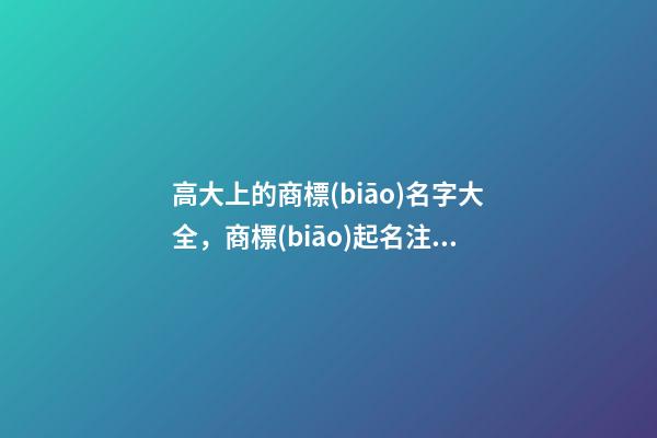 高大上的商標(biāo)名字大全，商標(biāo)起名注意事項(xiàng)