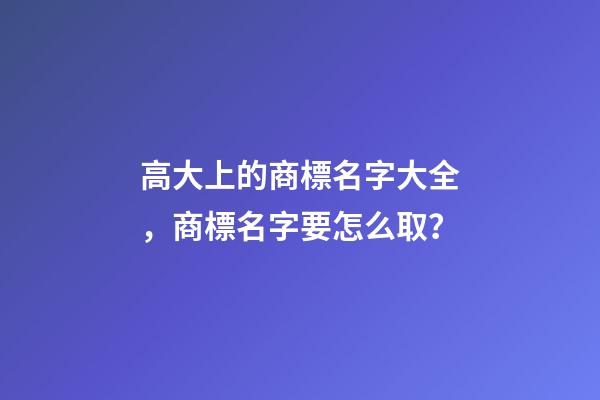 高大上的商標名字大全，商標名字要怎么取？