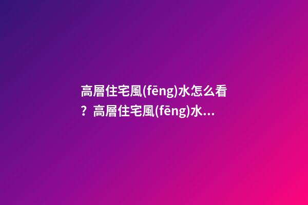 高層住宅風(fēng)水怎么看？高層住宅風(fēng)水解析