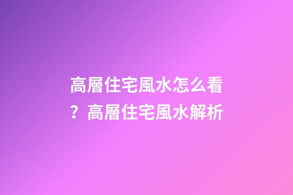 高層住宅風水怎么看？高層住宅風水解析