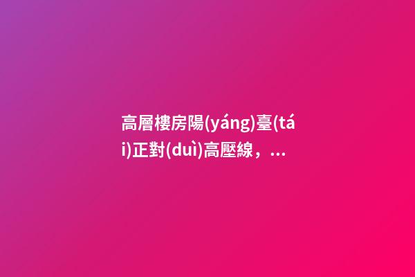 高層樓房陽(yáng)臺(tái)正對(duì)高壓線，家人居住不適