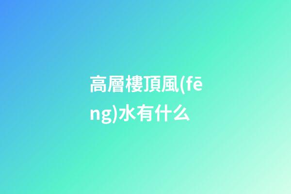 高層樓頂風(fēng)水有什么