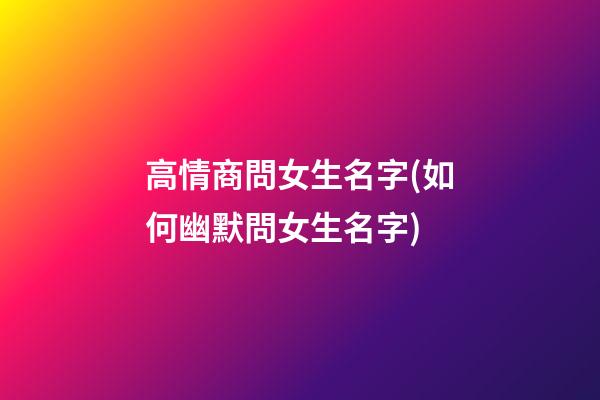 高情商問女生名字(如何幽默問女生名字)