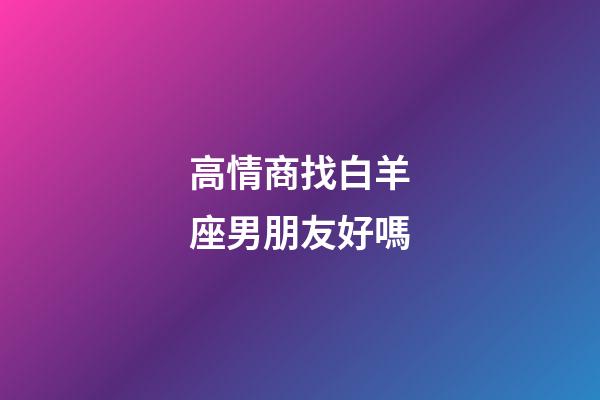 高情商找白羊座男朋友好嗎-第1張-星座運勢-玄機派